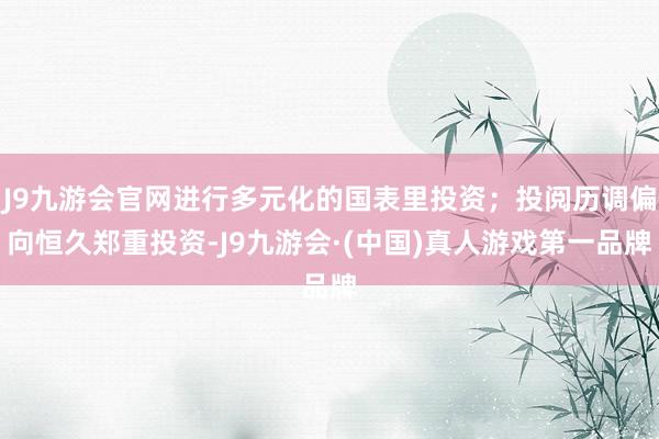 J9九游会官网进行多元化的国表里投资;投阅历调偏向恒久郑重投资-J9九游会·(中国)真人游戏第一品牌
