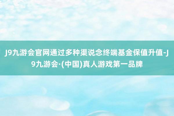 J9九游会官网通过多种渠说念终端基金保值升值-J9九游会·(中国)真人游戏第一品牌