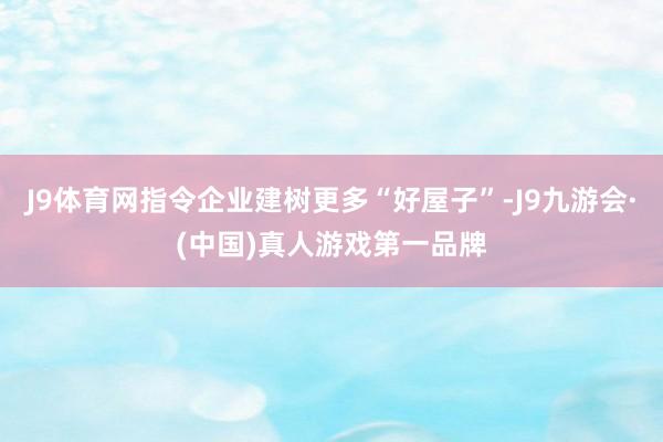 J9体育网指令企业建树更多“好屋子”-J9九游会·(中国)真人游戏第一品牌