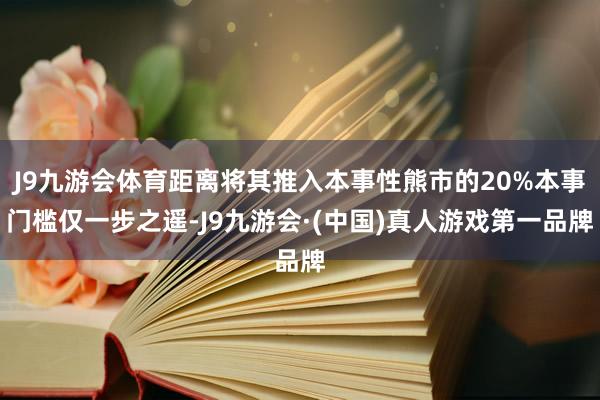J9九游会体育距离将其推入本事性熊市的20%本事门槛仅一步之遥-J9九游会·(中国)真人游戏第一品牌