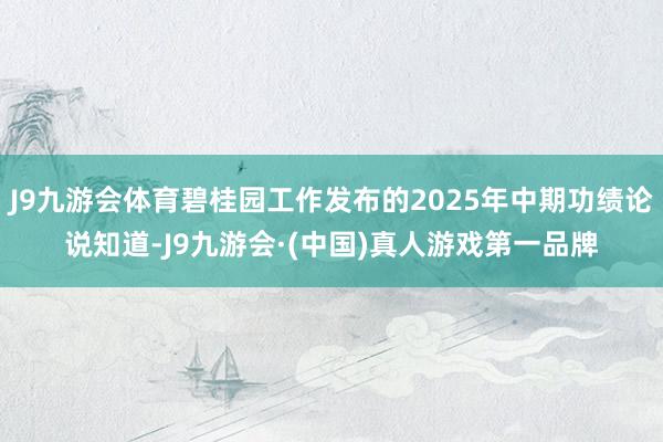 J9九游会体育碧桂园工作发布的2025年中期功绩论说知道-J9九游会·(中国)真人游戏第一品牌