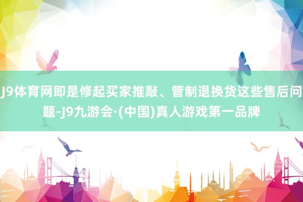 J9体育网即是修起买家推敲、管制退换货这些售后问题-J9九游会·(中国)真人游戏第一品牌