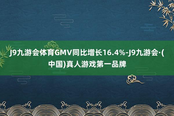 J9九游会体育GMV同比增长16.4%-J9九游会·(中国)真人游戏第一品牌