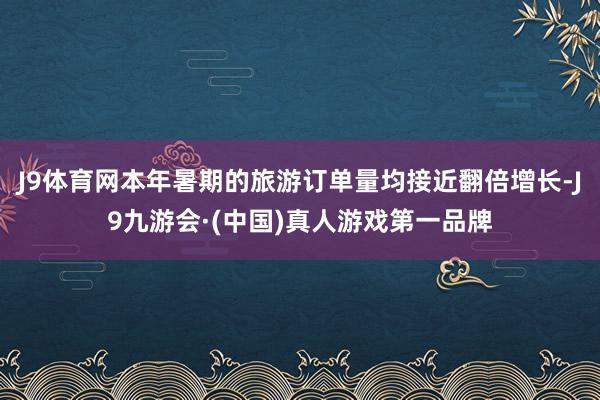 J9体育网本年暑期的旅游订单量均接近翻倍增长-J9九游会·(中国)真人游戏第一品牌
