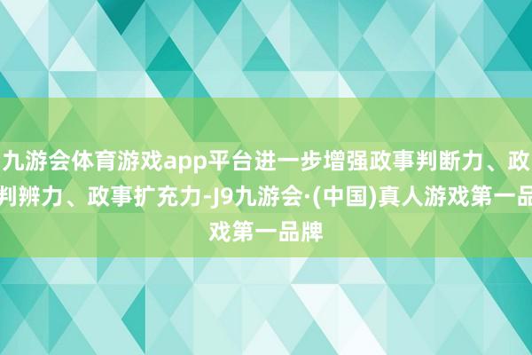 九游会体育游戏app平台进一步增强政事判断力、政处判辨力、政事扩充力-J9九游会·(中国)真人游戏第一品牌