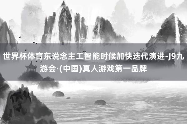 世界杯体育东说念主工智能时候加快迭代演进-J9九游会·(中国)真人游戏第一品牌