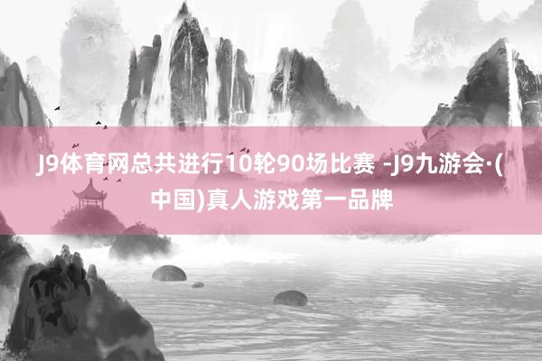 J9体育网总共进行10轮90场比赛 -J9九游会·(中国)真人游戏第一品牌