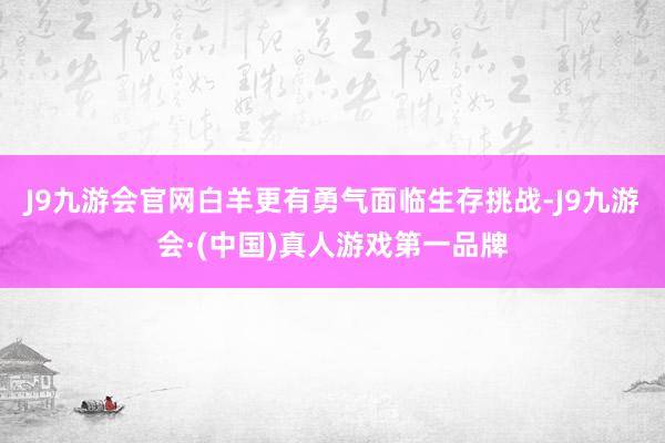 J9九游会官网白羊更有勇气面临生存挑战-J9九游会·(中国)真人游戏第一品牌