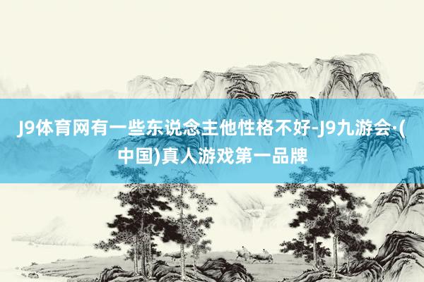 J9体育网有一些东说念主他性格不好-J9九游会·(中国)真人游戏第一品牌