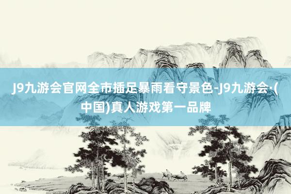 J9九游会官网全市插足暴雨看守景色-J9九游会·(中国)真人游戏第一品牌