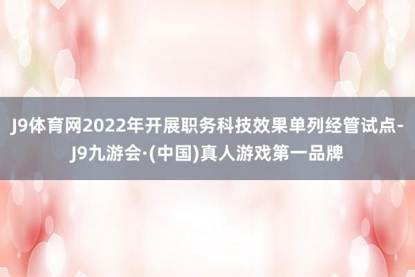 J9体育网2022年开展职务科技效果单列经管试点-J9九游会·(中国)真人游戏第一品牌