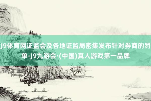 J9体育网证监会及各地证监局密集发布针对券商的罚单-J9九游会·(中国)真人游戏第一品牌