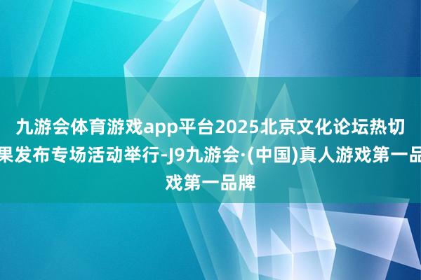 九游会体育游戏app平台2025北京文化论坛热切后果发布专场活动举行-J9九游会·(中国)真人游戏第一品牌