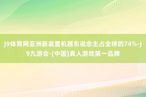 J9体育网亚洲新装置机器东说念主占全球的74%-J9九游会·(中国)真人游戏第一品牌