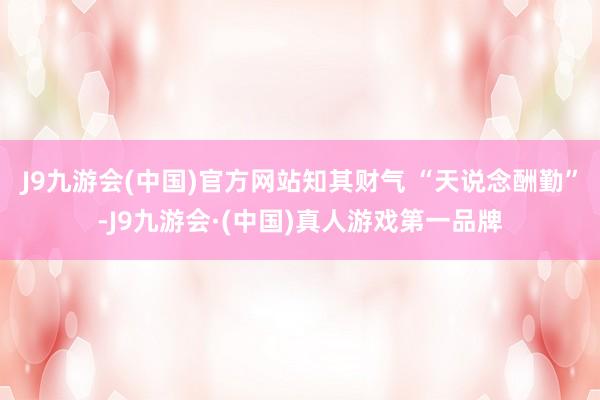 J9九游会(中国)官方网站知其财气 “天说念酬勤”-J9九游会·(中国)真人游戏第一品牌