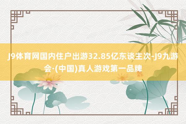 J9体育网国内住户出游32.85亿东谈主次-J9九游会·(中国)真人游戏第一品牌