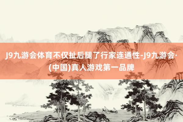 J9九游会体育不仅扯后腿了行家连通性-J9九游会·(中国)真人游戏第一品牌