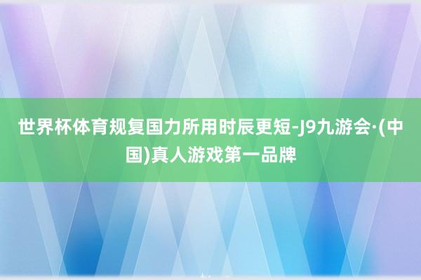 世界杯体育规复国力所用时辰更短-J9九游会·(中国)真人游戏第一品牌