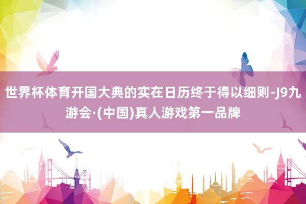 世界杯体育开国大典的实在日历终于得以细则-J9九游会·(中国)真人游戏第一品牌