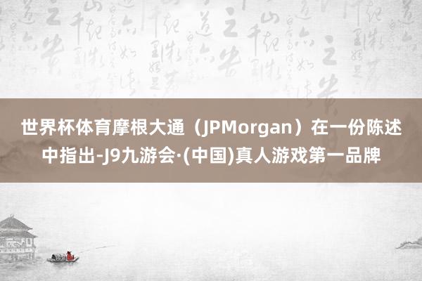 世界杯体育　　摩根大通（JPMorgan）在一份陈述中指出-J9九游会·(中国)真人游戏第一品牌