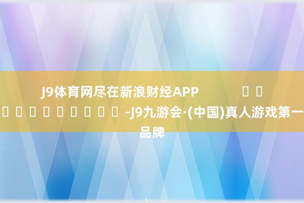 J9体育网尽在新浪财经APP -J9九游会·(中国)真人游戏第一品牌