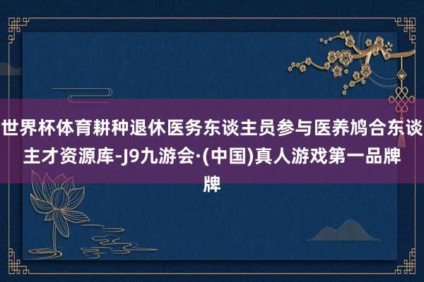 世界杯体育耕种退休医务东谈主员参与医养鸠合东谈主才资源库-J9九游会·(中国)真人游戏第一品牌