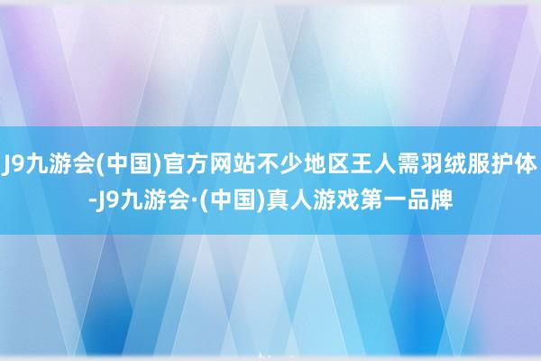 J9九游会(中国)官方网站不少地区王人需羽绒服护体-J9九游会·(中国)真人游戏第一品牌