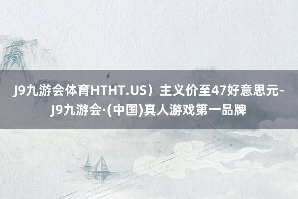 J9九游会体育HTHT.US)主义价至47好意思元-J9九游会·(中国)真人游戏第一品牌