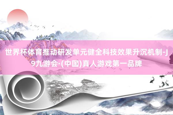 世界杯体育　　推动研发单元健全科技效果升沉机制-J9九游会·(中国)真人游戏第一品牌